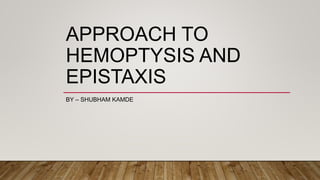APPROACH TO
HEMOPTYSIS AND
EPISTAXIS
BY – SHUBHAM KAMDE
 