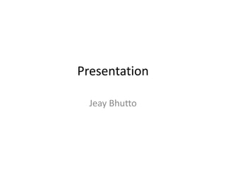 Presentation
Jeay Bhutto
 