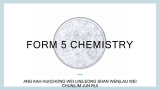FORM 5 CHEMISTRY
ANG KAH HUI|CHONG WEI LIN|LEONG SHAN WEN|LAU WEI
CHUN|LIM JUN RUI
 