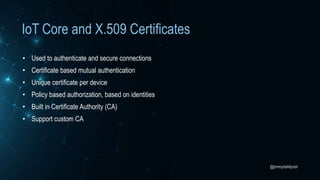 @jimmydahlqvist
IoT Core and X.509 Certificates
• Used to authenticate and secure connections
• Certificate based mutual authentication
• Unique certificate per device
• Policy based authorization, based on identities
• Built in Certificate Authority (CA)
• Support custom CA
 