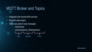 @jimmydahlqvist
MQTT Broker and Topics
• Integrates with several AWS services
• Powerful rules engine
• Topics are used to route messages
• Hierarchical
• sensors/{sensor_id}/temperature
First Second Third
 