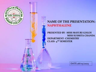 1
NAME OF THE PRESENTATION:
NAPHTHALENE
PRESENTED BY –MISS MAYURI GOGOI
MISS SUSMITA CHANDA
DEPARTMENT- CHEMISTRY
CLASS- 4TH SEMESTER
DATE:28/03/2023
 