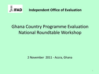 Ghana Country Programme Evaluation
National Roundtable Workshop
2 November 2011 - Accra, Ghana
1
Independent Office of Evaluation
 