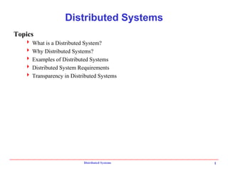 Distributed Systems 1
Distributed Systems
Topics
 What is a Distributed System?
 Why Distributed Systems?
 Examples of Distributed Systems
 Distributed System Requirements
 Transparency in Distributed Systems
 