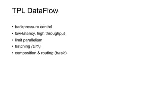 TPL DataFlow
• backpressure control
• low-latency, high throughput
• limit parallelism
• batching (DIY)
• composition & routing (basic)
 