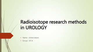 Radioisotope research methods
in UROLOGY
• Name – Ishika kakani
• Group – 81 A
 