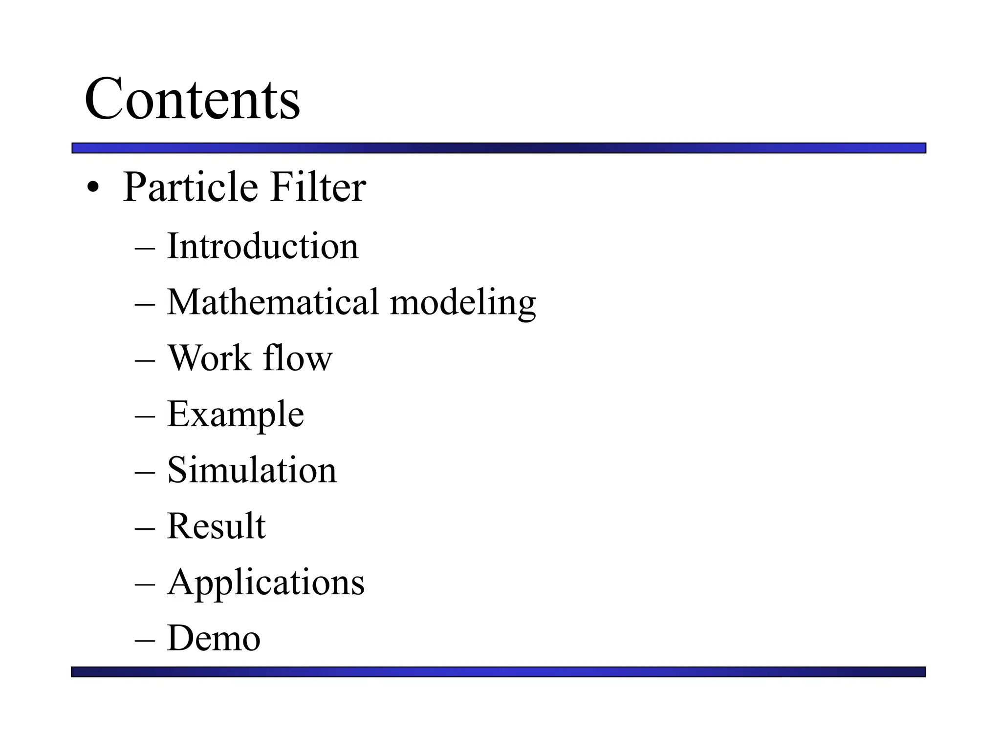 Contents
• Particle Filter
– Introduction
– Mathematical modeling
– Work flow
– Example
– Simulation
– Result
– Applications
– Demo
 