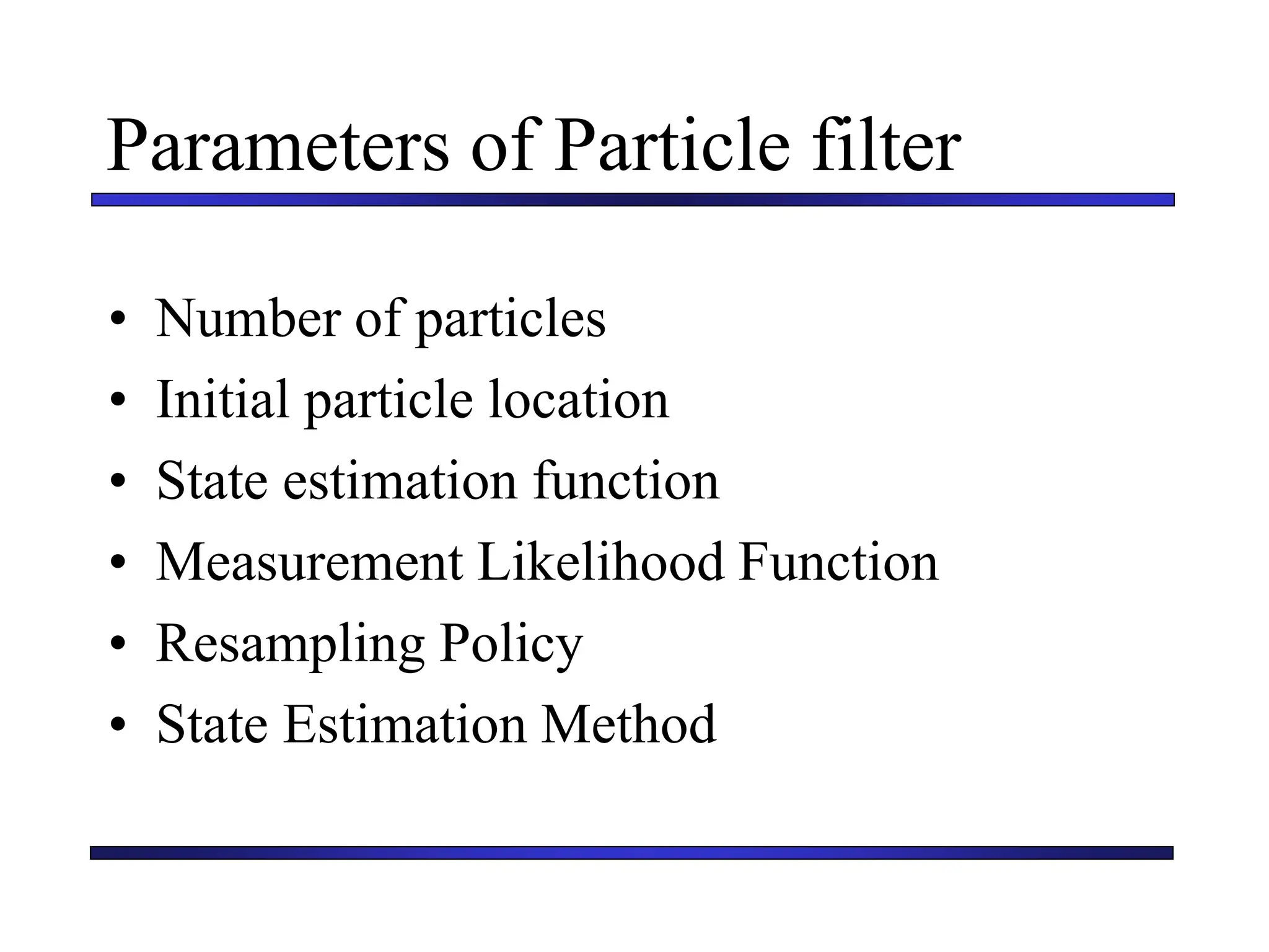 Carnegie Mellon University
December 8, 2000
Parameters of Particle filter
• Number of particles
• Initial particle location
• State estimation function
• Measurement Likelihood Function
• Resampling Policy
• State Estimation Method
 