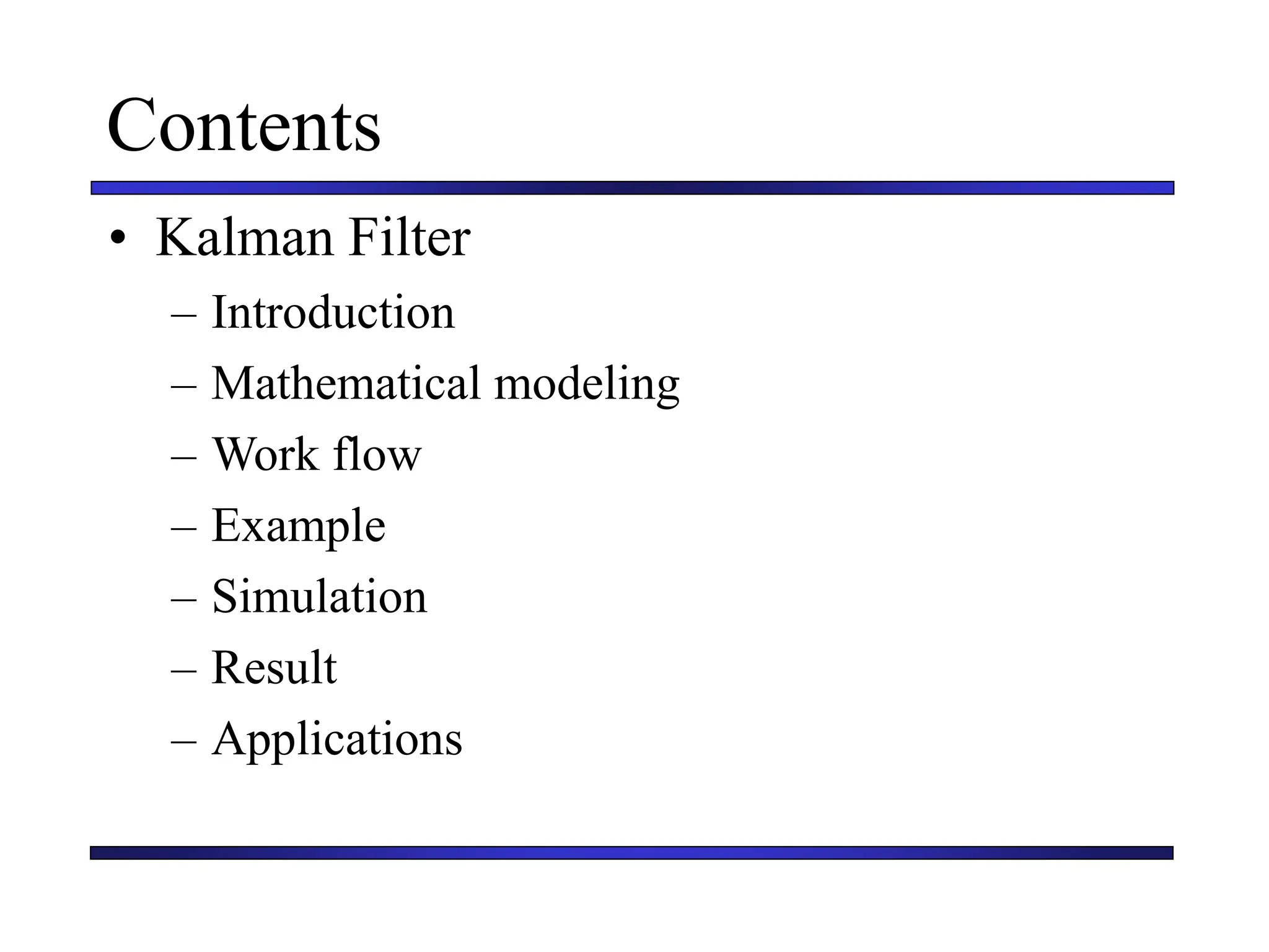 Contents
• Kalman Filter
– Introduction
– Mathematical modeling
– Work flow
– Example
– Simulation
– Result
– Applications
 