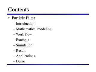 Contents
• Particle Filter
– Introduction
– Mathematical modeling
– Work flow
– Example
– Simulation
– Result
– Applications
– Demo
 