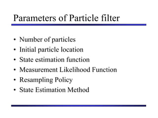 Carnegie Mellon University
December 8, 2000
Parameters of Particle filter
• Number of particles
• Initial particle location
• State estimation function
• Measurement Likelihood Function
• Resampling Policy
• State Estimation Method
 