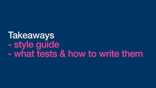 Takeaways
- style guide
- what tests & how to write them
 