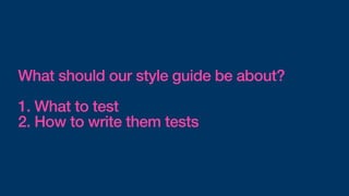 What should our style guide be about?
1. What to test
2. How to write them tests
 