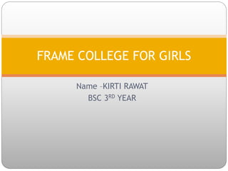 Name –KIRTI RAWAT
BSC 3RD YEAR
FRAME COLLEGE FOR GIRLS
 