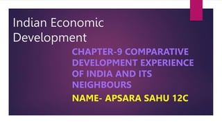 Indian Economic
Development
CHAPTER-9 COMPARATIVE
DEVELOPMENT EXPERIENCE
OF INDIA AND ITS
NEIGHBOURS
NAME- APSARA SAHU 12C
 