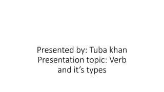 Presented by: Tuba khan
Presentation topic: Verb
and it’s types
 