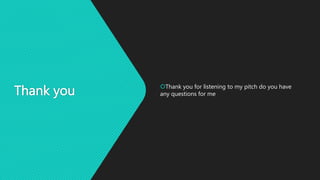 Thank you Thank you for listening to my pitch do you have
any questions for me
 