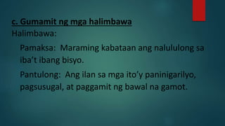 c. Gumamit ng mga halimbawa
Halimbawa:
Pamaksa: Maraming kabataan ang nalululong sa
iba’t ibang bisyo.
Pantulong: Ang ilan sa mga ito’y paninigarilyo,
pagsusugal, at paggamit ng bawal na gamot.
 