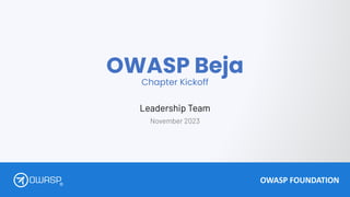 OWASP FOUNDATION
®
OWASP Beja
Chapter Kickoff
Leadership Team
November 2023
 