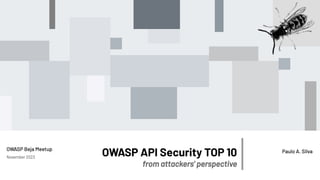 Paulo A. Silva
OWASP API Security TOP 10
from attackers’ perspective
OWASP Beja Meetup
November 2023
 