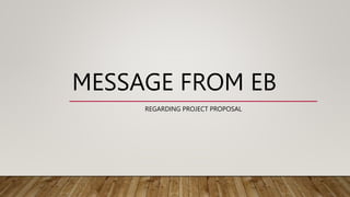 MESSAGE FROM EB
REGARDING PROJECT PROPOSAL
 