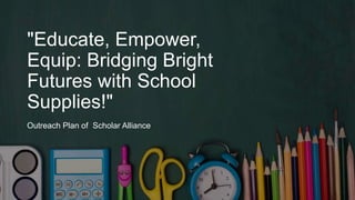 "Educate, Empower,
Equip: Bridging Bright
Futures with School
Supplies!"
Outreach Plan of Scholar Alliance
 