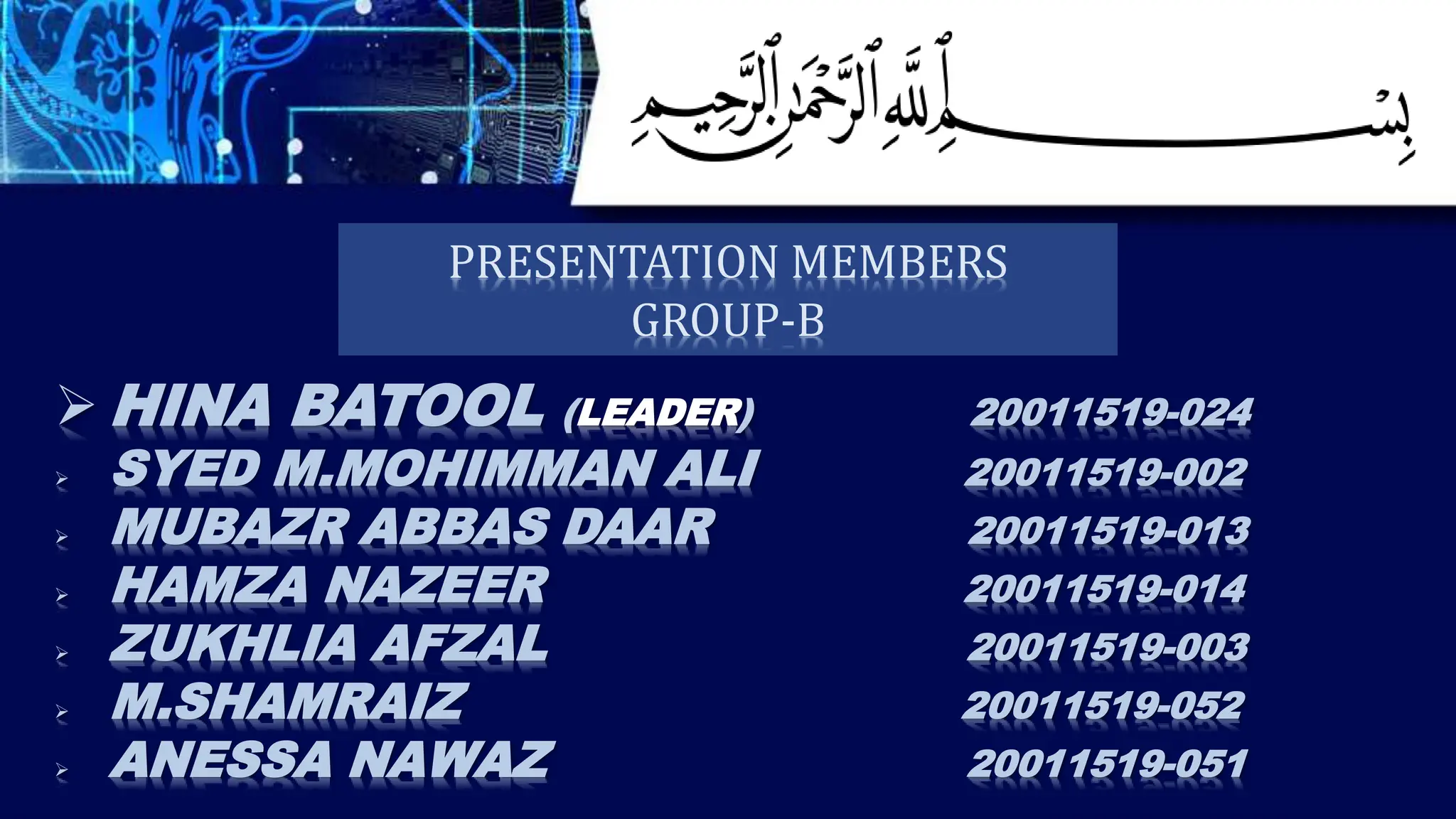 HINA BATOOL (LEADER) 20011519-024
 SYED M.MOHIMMAN ALI 20011519-002
 MUBAZR ABBAS DAAR 20011519-013
 HAMZA NAZEER 20011519-014
 ZUKHLIA AFZAL 20011519-003
 M.SHAMRAIZ 20011519-052
 ANESSA NAWAZ 20011519-051
PRESENTATION MEMBERS
GROUP-B
 