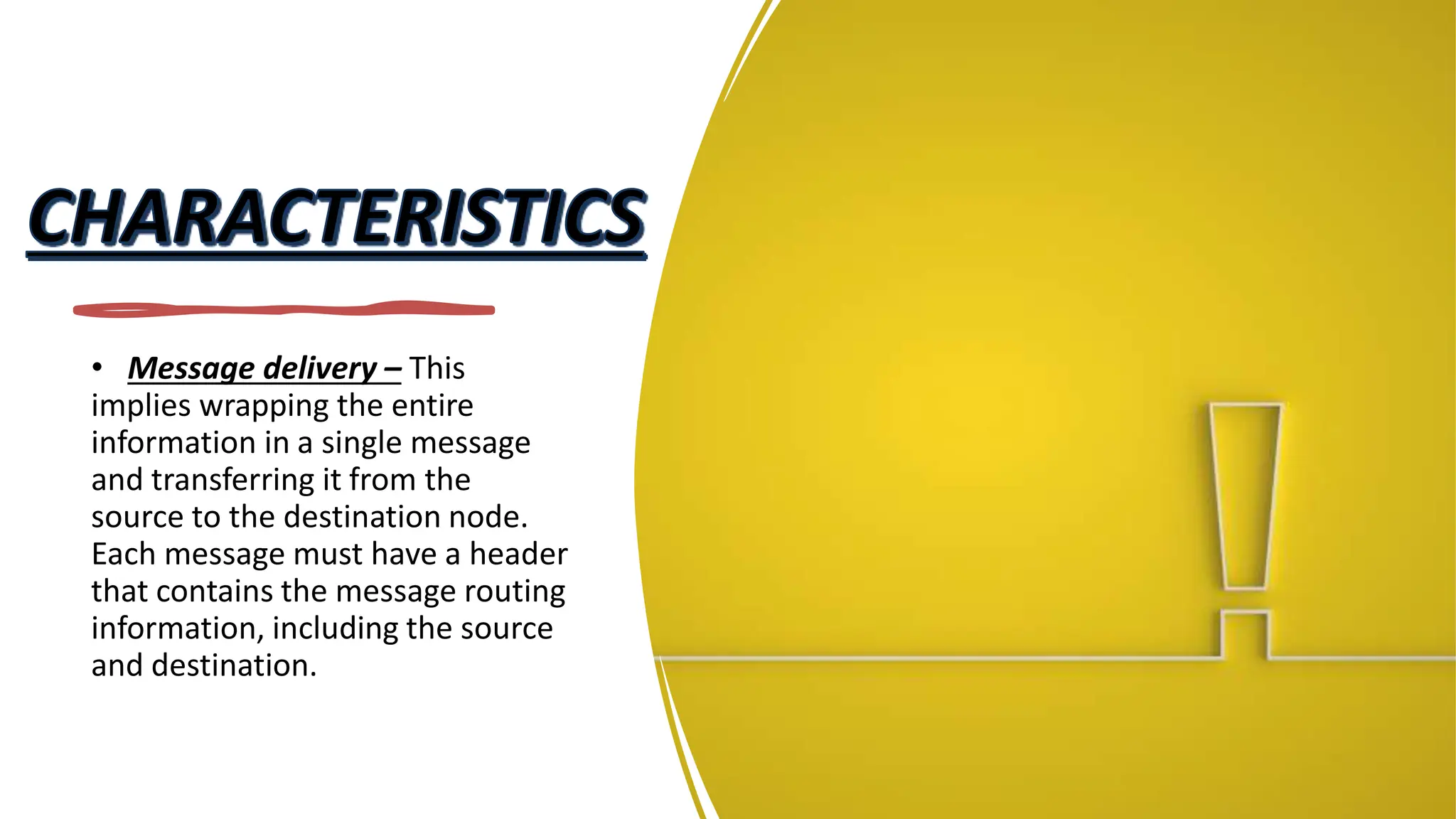 • Message delivery – This
implies wrapping the entire
information in a single message
and transferring it from the
source to the destination node.
Each message must have a header
that contains the message routing
information, including the source
and destination.
 