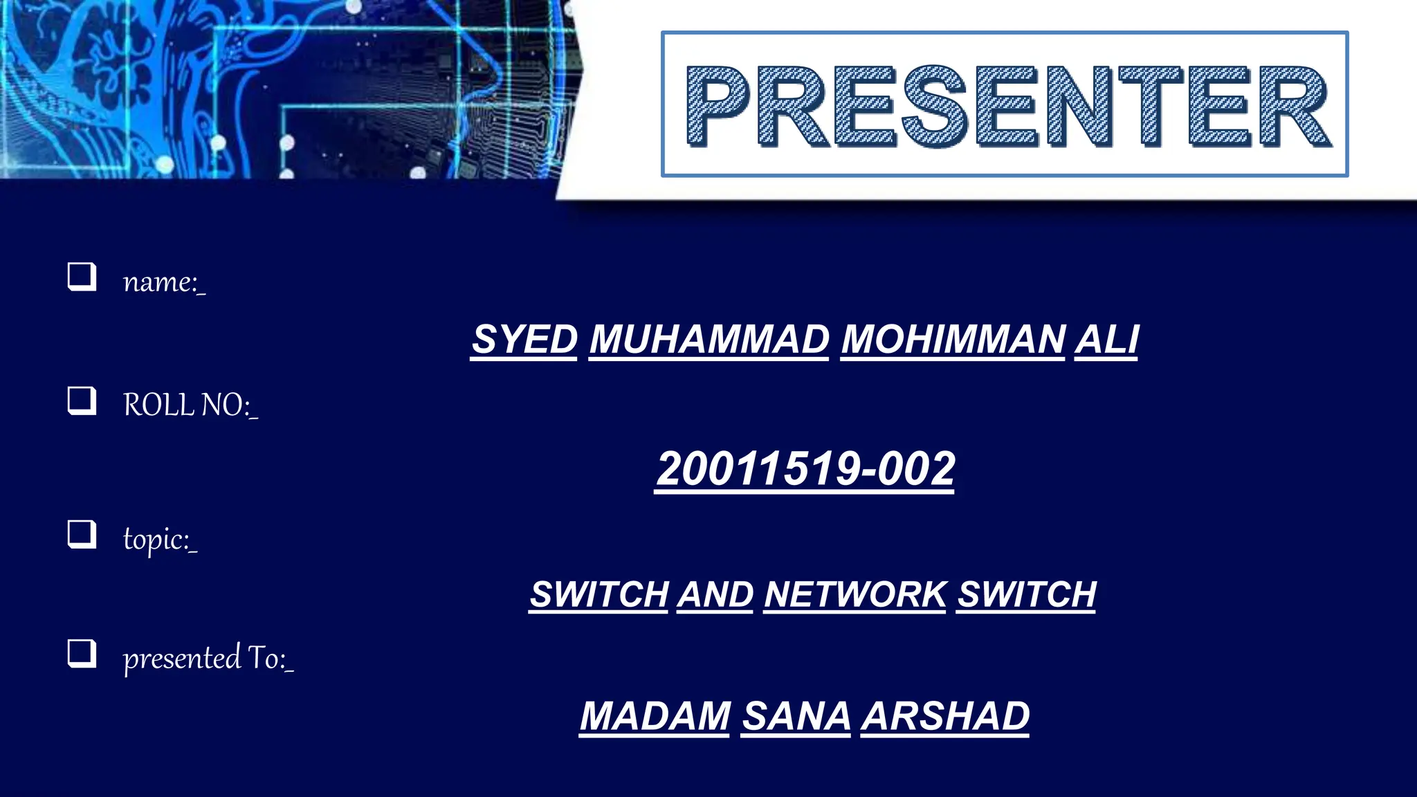  topic:_
SWITCH AND NETWORK SWITCH
 presented To:_
MADAM SANA ARSHAD
SYED MUHAMMAD MOHIMMAN ALI
 ROLL NO:_
20011519-002
 name:_
 