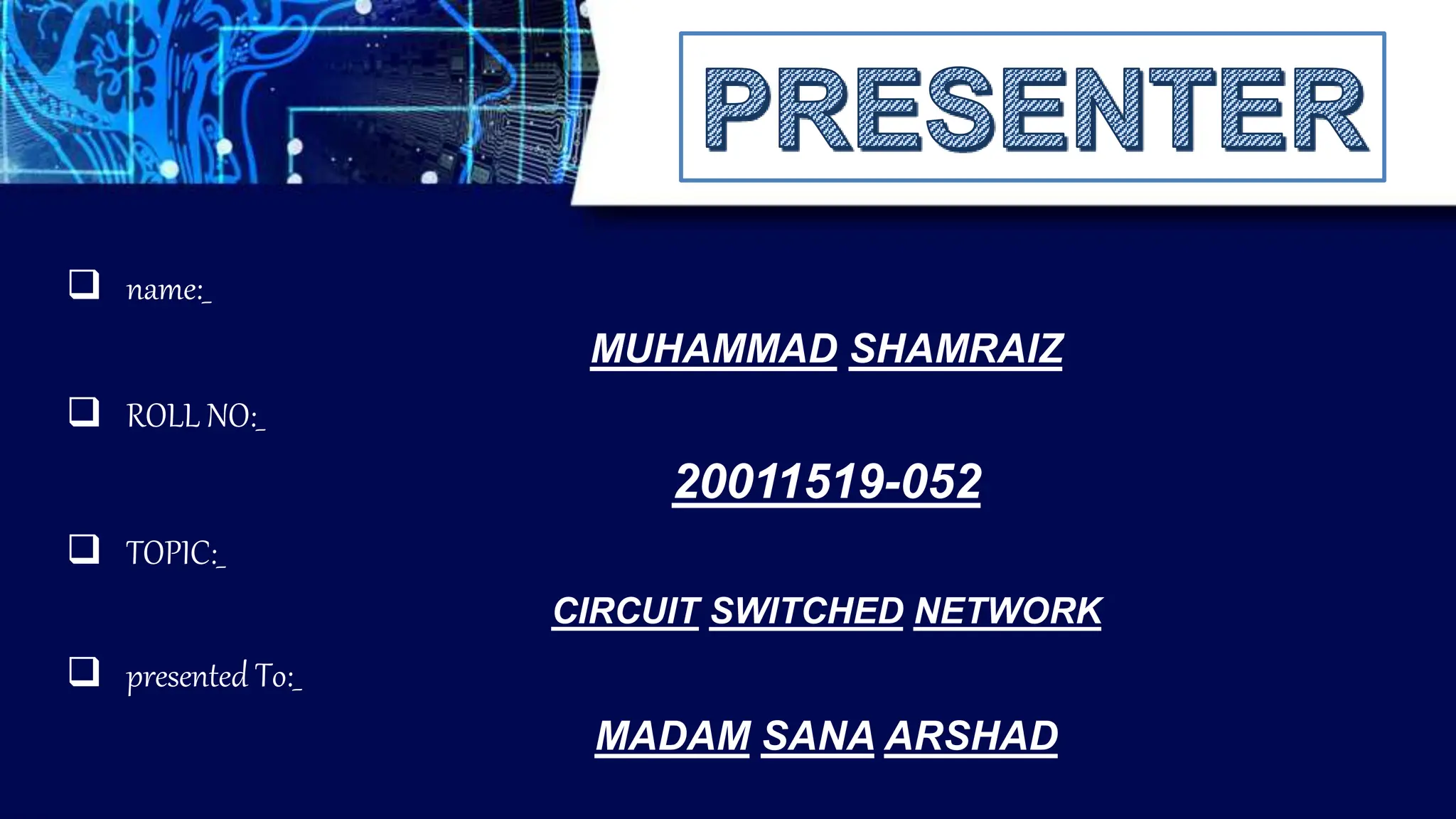  TOPIC:_
 presented To:_
MADAM SANA ARSHAD
 ROLL NO:_
 name:_
CIRCUIT SWITCHED NETWORK
MUHAMMAD SHAMRAIZ
20011519-052
 