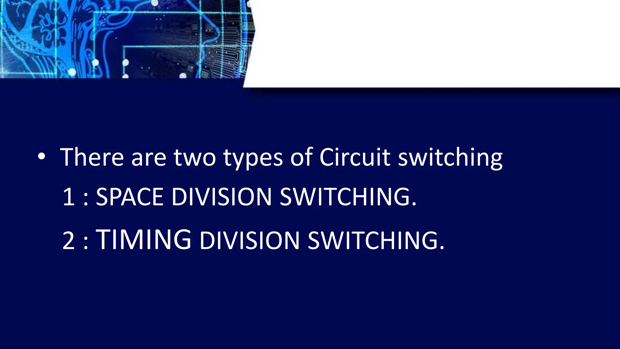 • There are two types of Circuit switching
1 : SPACE DIVISION SWITCHING.
2 : TIMING DIVISION SWITCHING.
 