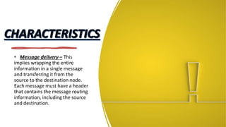 • Message delivery – This
implies wrapping the entire
information in a single message
and transferring it from the
source to the destination node.
Each message must have a header
that contains the message routing
information, including the source
and destination.
 