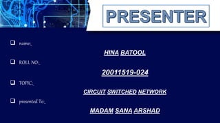  TOPIC:_
 presented To:_
MADAM SANA ARSHAD
 ROLL NO:_
 name:_
CIRCUIT SWITCHED NETWORK
HINA BATOOL
20011519-024
 