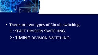 • There are two types of Circuit switching
1 : SPACE DIVISION SWITCHING.
2 : TIMING DIVISION SWITCHING.
 