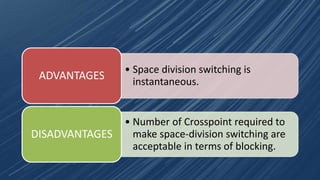 • Space division switching is
instantaneous.
ADVANTAGES
• Number of Crosspoint required to
make space-division switching are
acceptable in terms of blocking.
DISADVANTAGES
 