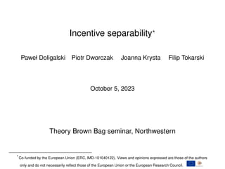 Incentive separability?
Paweł Doligalski Piotr Dworczak Joanna Krysta Filip Tokarski
October 5, 2023
Theory Brown Bag seminar, Northwestern
?
Co-funded by the European Union (ERC, IMD-101040122). Views and opinions expressed are those of the authors
only and do not necessarily reflect those of the European Union or the European Research Council.
 