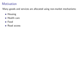 Motivation
Many goods and services are allocated using non-market mechanisms:
Housing
Health care
Food
Road access
 