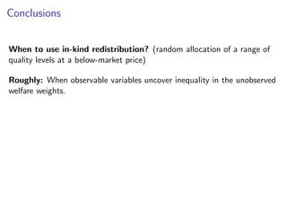 Conclusions
When to use in-kind redistribution? (random allocation of a range of
quality levels at a below-market price)
Roughly: When observable variables uncover inequality in the unobserved
welfare weights.
 