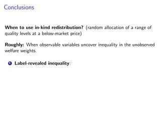 Conclusions
When to use in-kind redistribution? (random allocation of a range of
quality levels at a below-market price)
Roughly: When observable variables uncover inequality in the unobserved
welfare weights.
1 Label-revealed inequality:
 