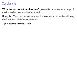 Conclusions
When to use market mechanisms? (assortative matching of a range of
quality levels at market-clearing prices)
Roughly: When the motives to maximize revenue and allocative efficiency
dominate the redistributive concerns.
1 Revenue maximization:
 