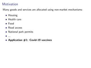 Motivation
Many goods and services are allocated using non-market mechanisms:
Housing
Health care
Food
Road access
National park permits
...
Application #1: Covid-19 vaccines
 