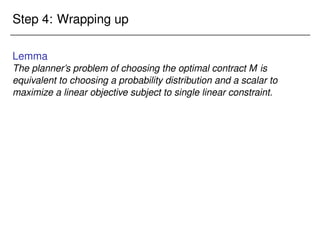 Step 4: Wrapping up
Lemma
The planner’s problem of choosing the optimal contract M is
equivalent to choosing a probability distribution and a scalar to
maximize a linear objective subject to single linear constraint.
 