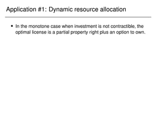 Application #1: Dynamic resource allocation
 In the monotone case when investment is not contractible, the
optimal license is a partial property right plus an option to own.
 