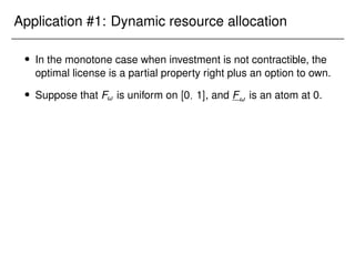 Application #1: Dynamic resource allocation
 In the monotone case when investment is not contractible, the
optimal license is a partial property right plus an option to own.
 Suppose that F! is uniform on [0; 1], and F! is an atom at 0.
 