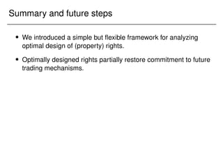 Summary and future steps
 We introduced a simple but flexible framework for analyzing
optimal design of (property) rights.
 Optimally designed rights partially restore commitment to future
trading mechanisms.
 