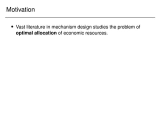 Motivation
 Vast literature in mechanism design studies the problem of
optimal allocation of economic resources.
 