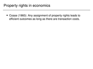 Property rights in economics
 Coase (1960): Any assignment of property rights leads to
efficient outcomes as long as there are transaction costs.
 