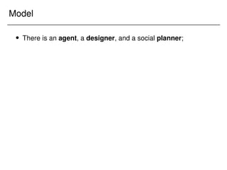 Model
 There is an agent, a designer, and a social planner;
 