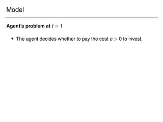 Model
Agent’s problem at t = 1
 The agent decides whether to pay the cost c  0 to invest.
 