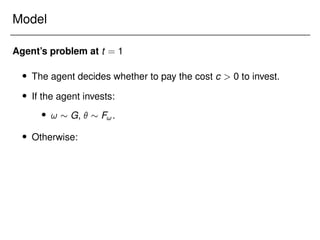 Model
Agent’s problem at t = 1
 The agent decides whether to pay the cost c  0 to invest.
 If the agent invests:
 !  G,   F!.
 Otherwise:
 